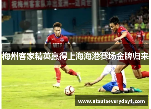 梅州客家精英赢得上海海港赛场金牌归来